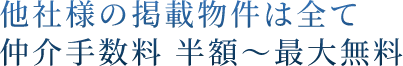 他社様の掲載物件は全て仲介手数料 半額～最大無料
